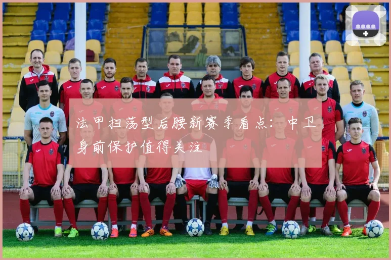 法甲扫荡型后腰新赛季看点：中卫身前保护值得关注