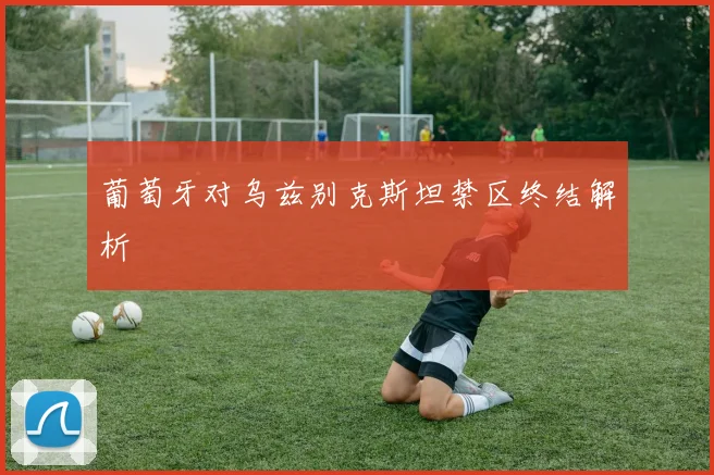 葡萄牙对乌兹别克斯坦禁区终结解析