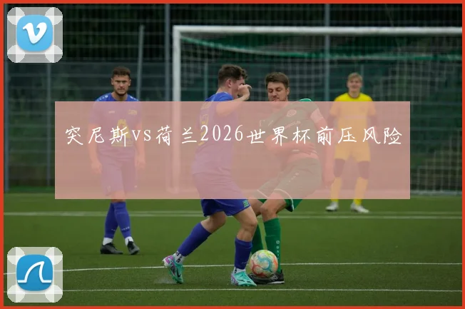 突尼斯vs荷兰2026世界杯前压风险
