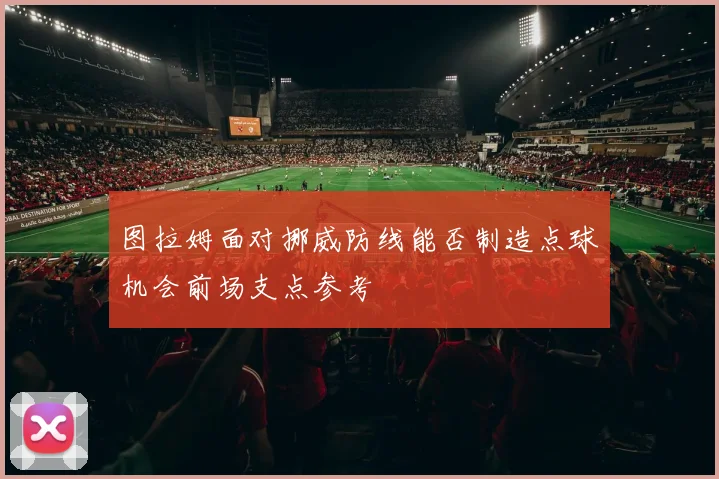 图拉姆面对挪威防线能否制造点球机会前场支点参考