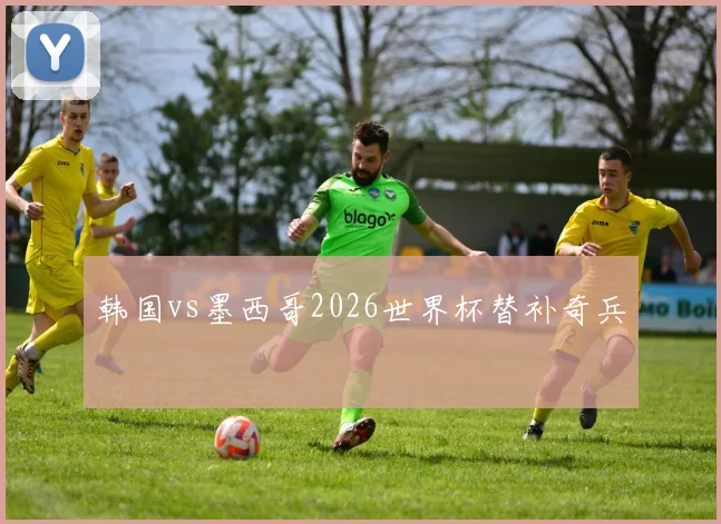 韩国vs墨西哥2026世界杯替补奇兵