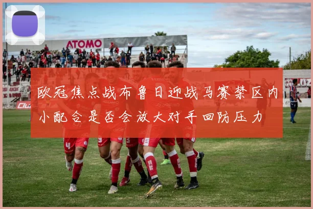 欧冠焦点战布鲁日迎战马赛禁区内小配合是否会放大对手回防压力