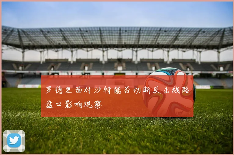 罗德里面对沙特能否切断反击线路盘口影响观察