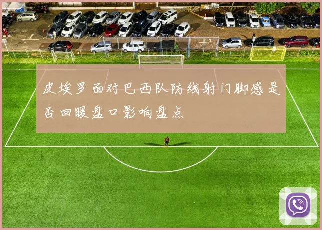 皮埃罗面对巴西队防线射门脚感是否回暖盘口影响盘点