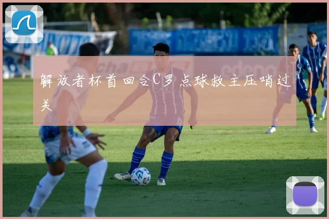 解放者杯首回合C罗点球救主压哨过关