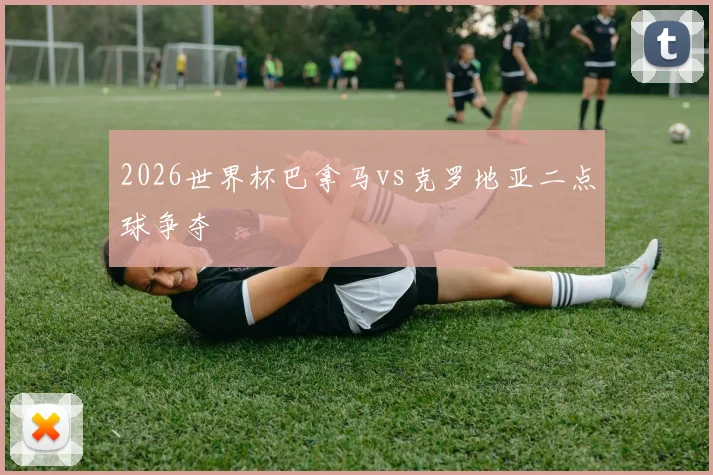 2026世界杯巴拿马vs克罗地亚二点球争夺