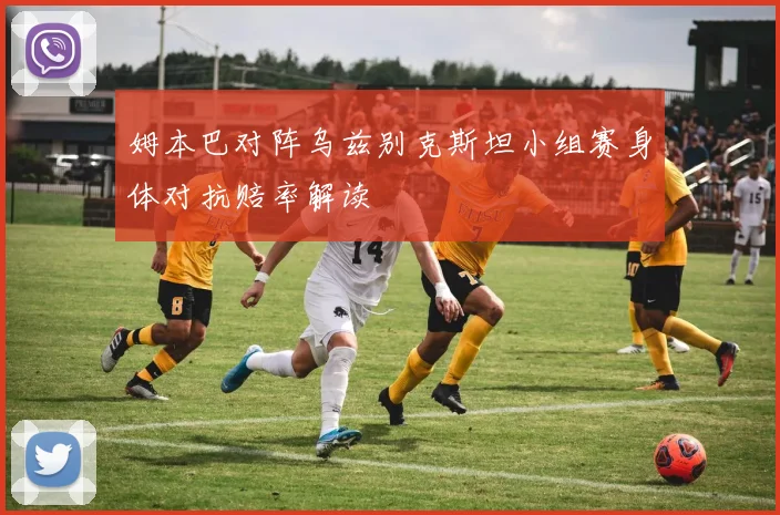 姆本巴对阵乌兹别克斯坦小组赛身体对抗赔率解读