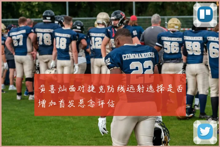 黄喜灿面对捷克防线远射选择是否增加首发悬念评估