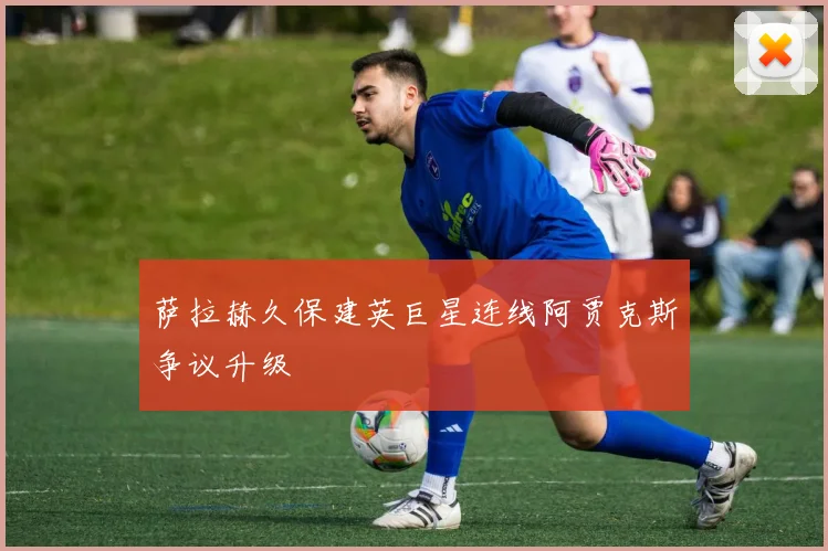 萨拉赫久保建英巨星连线阿贾克斯争议升级
