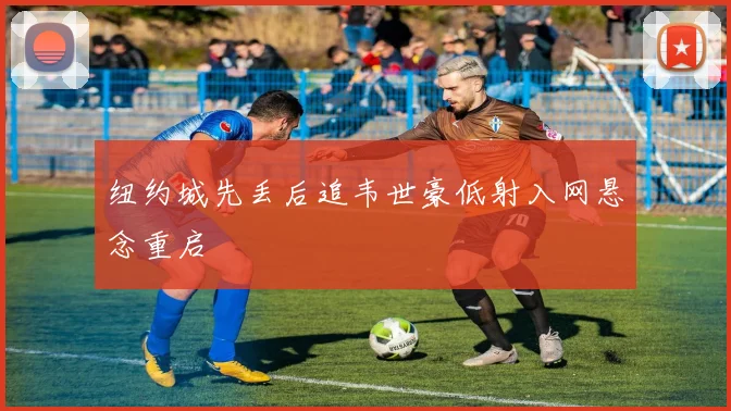 纽约城先丢后追韦世豪低射入网悬念重启