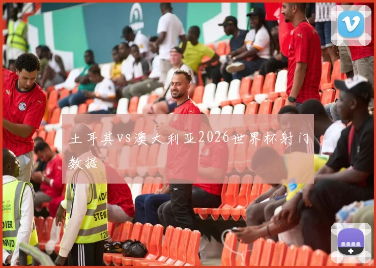 土耳其vs澳大利亚2026世界杯射门数据