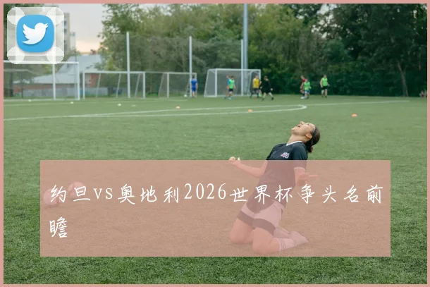 约旦vs奥地利2026世界杯争头名前瞻