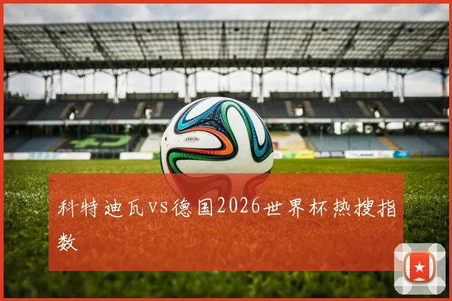 科特迪瓦vs德国2026世界杯热搜指数