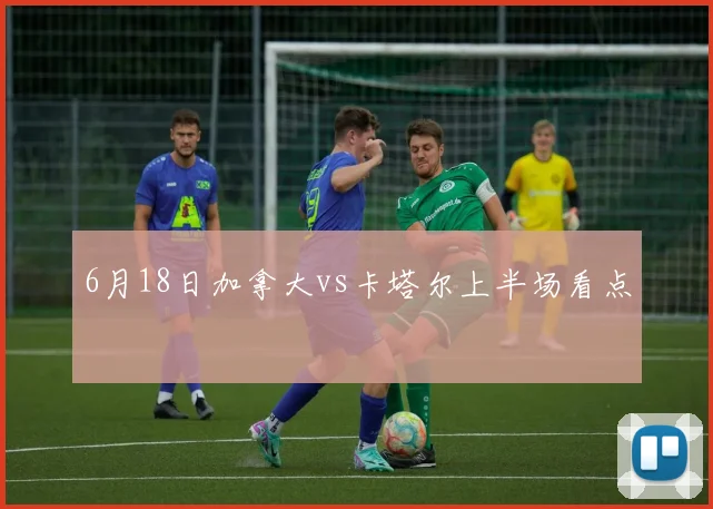 6月18日加拿大vs卡塔尔上半场看点
