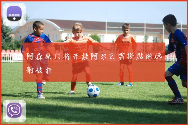 阿森纳门将开挂阿尔瓦雷斯贴地远射被拒