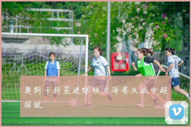 奥斯卡新星进球助力海港决战中超宿敌