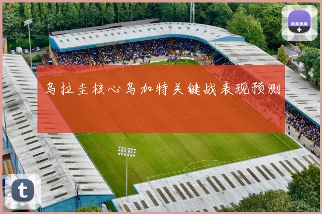 乌拉圭核心乌加特关键战表现预测