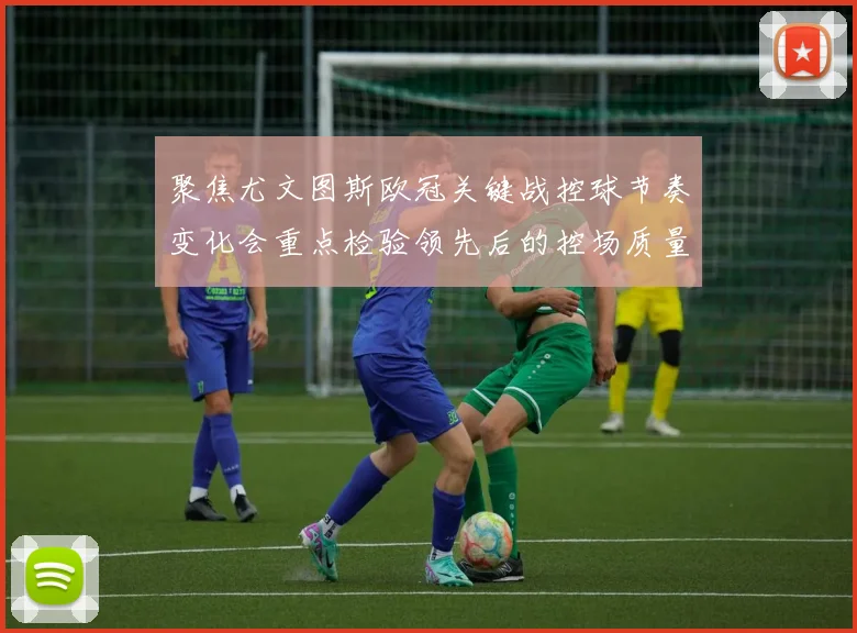 聚焦尤文图斯欧冠关键战控球节奏变化会重点检验领先后的控场质量