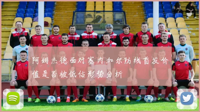 阿姆杰德面对塞内加尔防线首发价值是否被低估形势分析