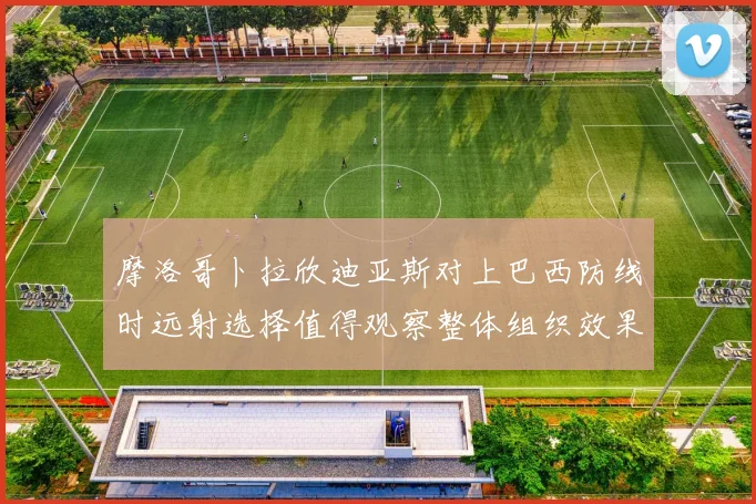 摩洛哥卜拉欣迪亚斯对上巴西防线时远射选择值得观察整体组织效果
