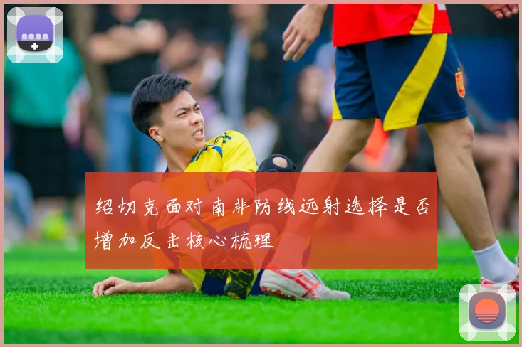 绍切克面对南非防线远射选择是否增加反击核心梳理
