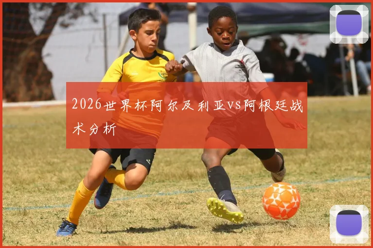 2026世界杯阿尔及利亚vs阿根廷战术分析