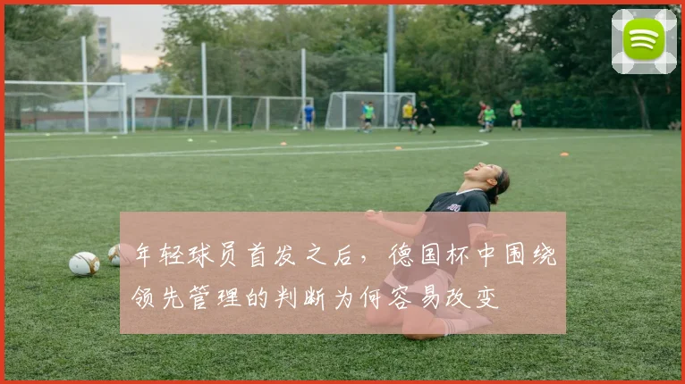 年轻球员首发之后，德国杯中围绕领先管理的判断为何容易改变
