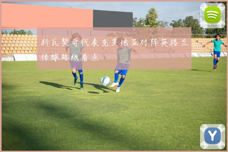 科瓦契奇代表克罗地亚对阵英格兰传球路线看点