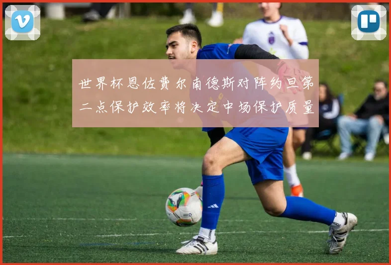 世界杯恩佐费尔南德斯对阵约旦第二点保护效率将决定中场保护质量