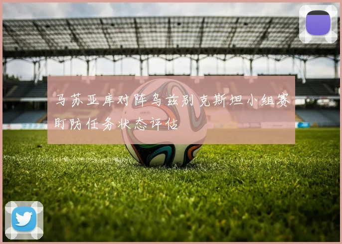 马苏亚库对阵乌兹别克斯坦小组赛盯防任务状态评估