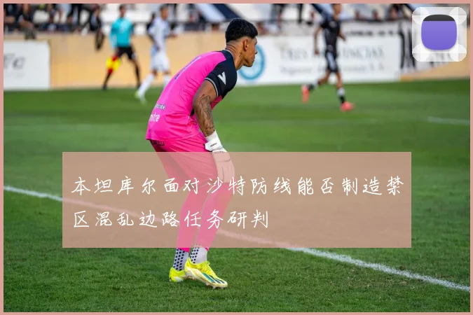 本坦库尔面对沙特防线能否制造禁区混乱边路任务研判