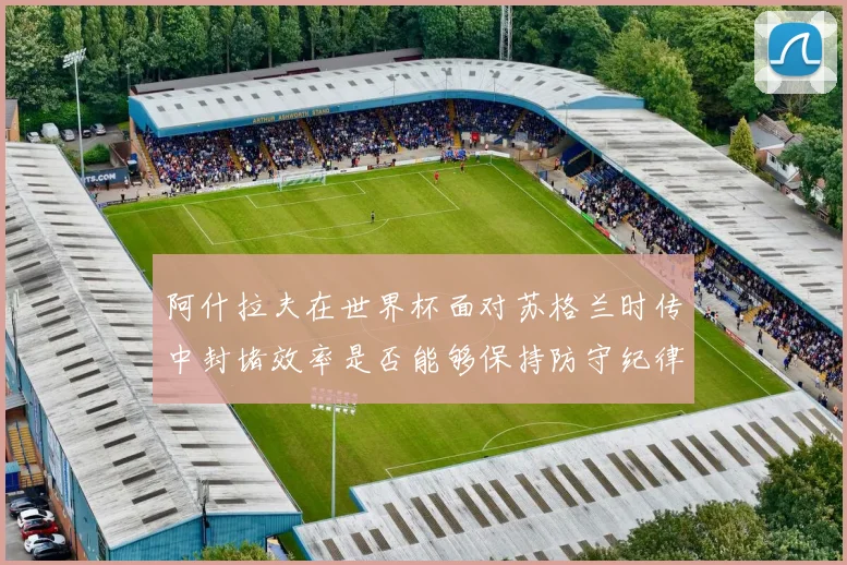 阿什拉夫在世界杯面对苏格兰时传中封堵效率是否能够保持防守纪律