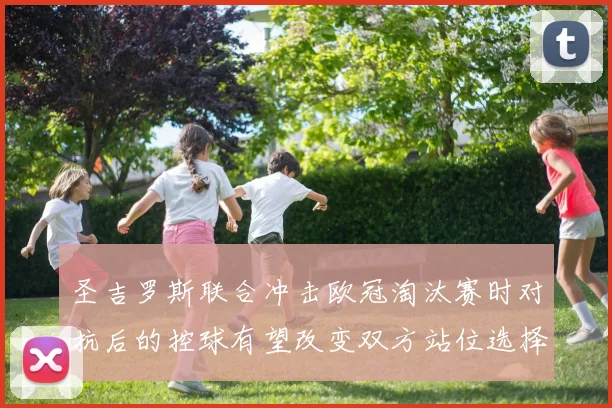 圣吉罗斯联合冲击欧冠淘汰赛时对抗后的控球有望改变双方站位选择