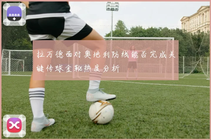 拉万德面对奥地利防线能否完成关键传球金靴热度分析