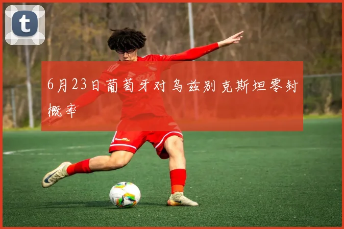 6月23日葡萄牙对乌兹别克斯坦零封概率