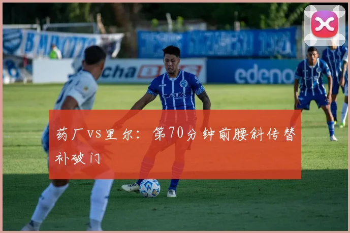 药厂vs里尔：第70分钟前腰斜传替补破门