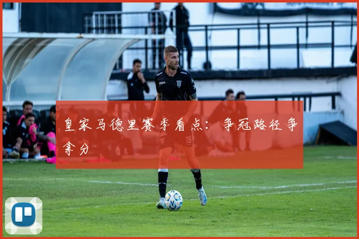 皇家马德里赛季看点:争冠路径争拿分