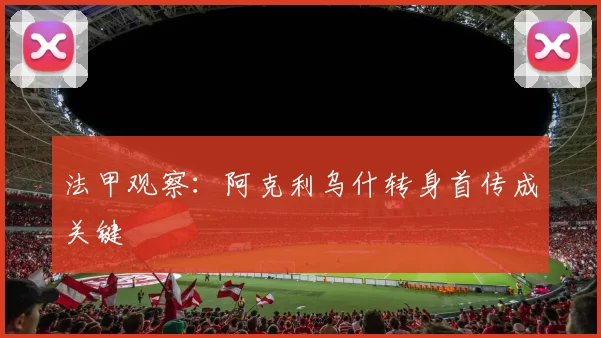 法甲观察：阿克利乌什转身首传成关键