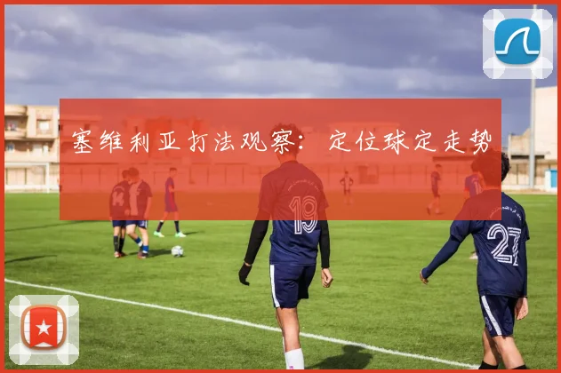 塞维利亚打法观察:定位球定走势