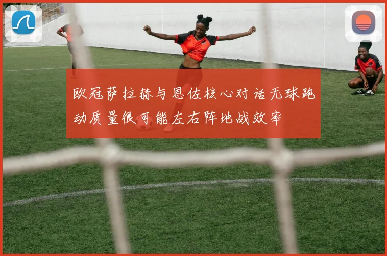 欧冠萨拉赫与恩佐核心对话无球跑动质量很可能左右阵地战效率