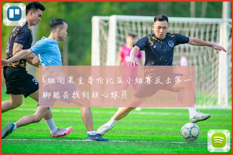 K组刚果金哥伦比亚小组赛反击第一脚能否找到核心球员
