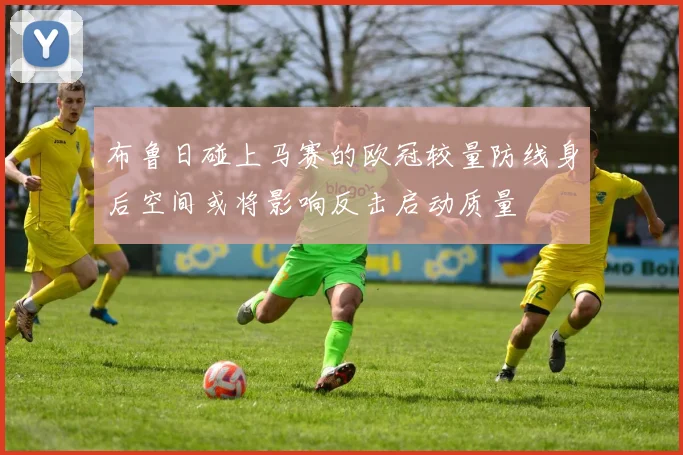 布鲁日碰上马赛的欧冠较量防线身后空间或将影响反击启动质量