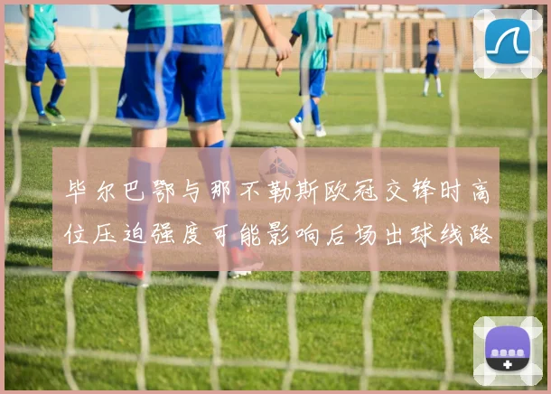 毕尔巴鄂与那不勒斯欧冠交锋时高位压迫强度可能影响后场出球线路