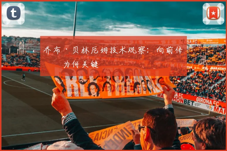 乔布·贝林厄姆技术观察：向前传球为何关键