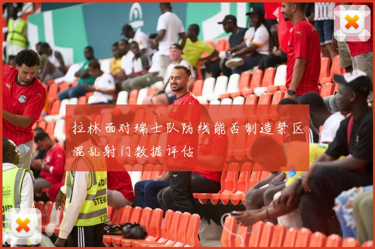 拉林面对瑞士队防线能否制造禁区混乱射门数据评估