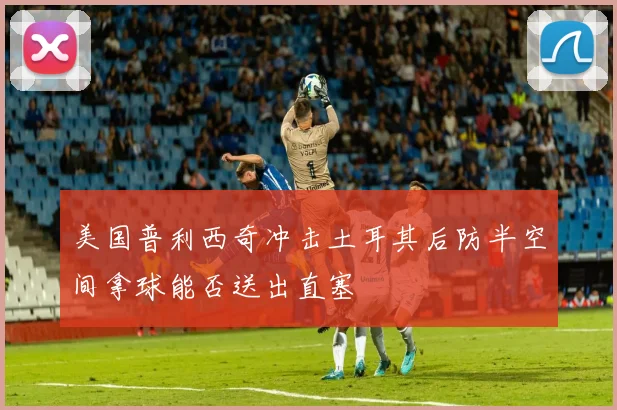 美国普利西奇冲击土耳其后防半空间拿球能否送出直塞