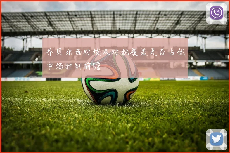 乔贝尔面对埃及对抗覆盖是否占优中场控制前瞻