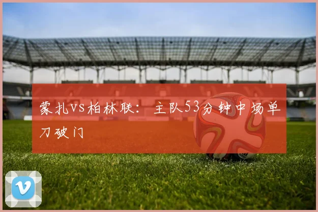 蒙扎vs柏林联：主队53分钟中场单刀破门