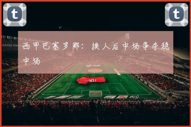 西甲巴塞罗那：换人后中场争夺稳中场